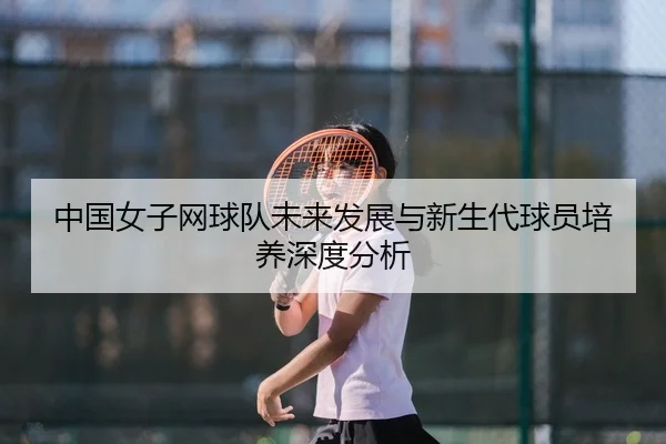 中国女子网球队未来发展与新生代球员培养深度分析